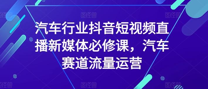 汽车行业抖音短视频直播新媒体必修课，汽车赛道流量运营-百货大全