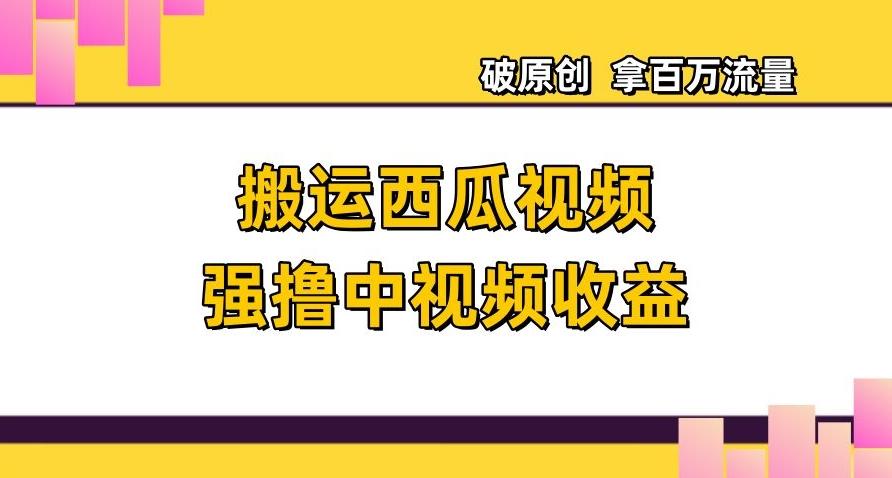 搬运西瓜视频强撸中视频收益，日赚600+破原创，拿百万流量【揭秘】-百货大全