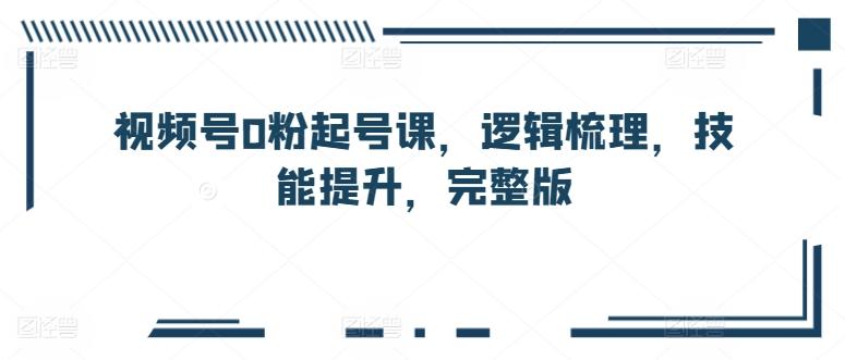 视频号0粉起号课，逻辑梳理，技能提升，完整版-百货大全