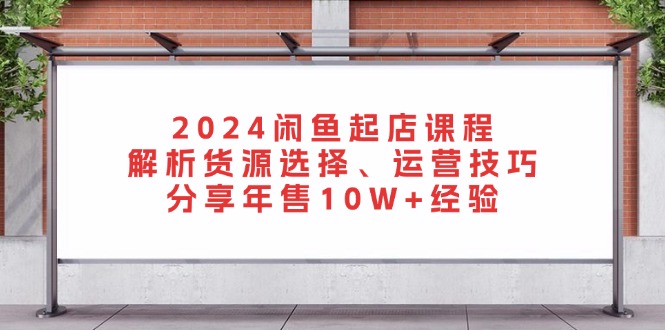 2024闲鱼起店课程：解析货源选择、运营技巧，分享年售10W+经验-百货大全