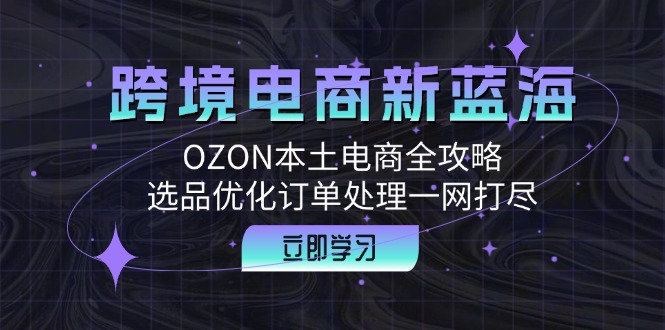 跨境电商新蓝海：OZON本土电商全攻略，选品优化订单处理一网打尽-百货大全