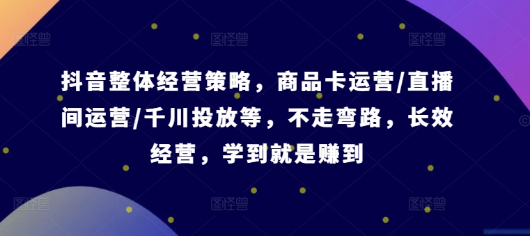 抖音整体经营策略，商品卡运营/直播间运营/千川投放等，不走弯路，学到就是赚到【录音】-百货大全