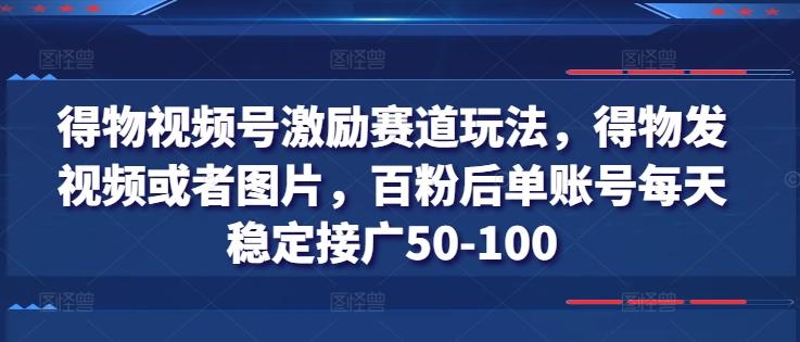得物视频号激励赛道玩法，得物发视频或者图片，百粉后单账号每天稳定接广50-100-百货大全