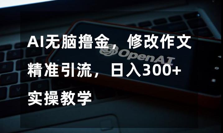 AI无脑撸金，修改作文精准引流，日入300+，实操教学【揭秘】-百货大全