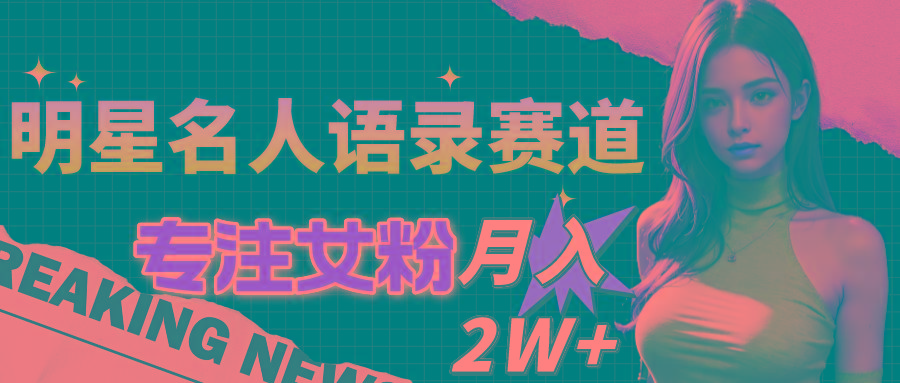 明星名人语录赛道全新升级玩法，专注女粉，月入2W＋(教程+1303G素材-百货大全