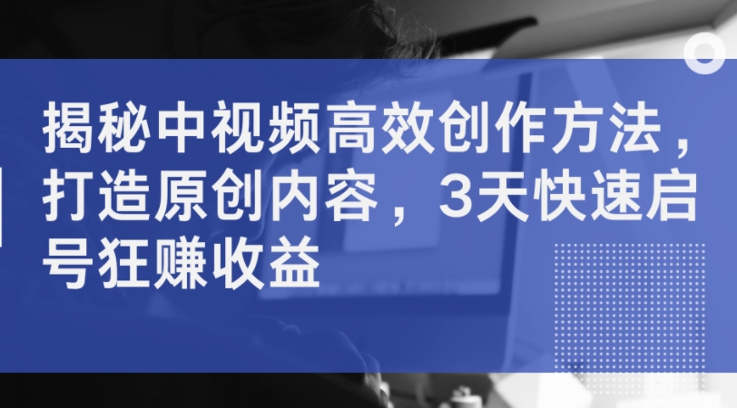 揭秘中视频高效创作方法，打造原创内容，3天快速启号狂赚收益-百货大全