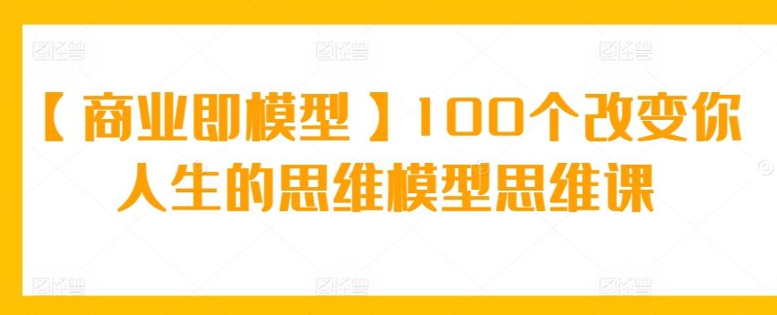 【商业即模型】100个改变你人生的思维模型思维课-百货大全