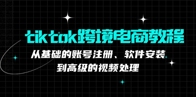 tiktok跨境电商教程：从基础的账号注册、软件安装，到高级的视频处理-百货大全