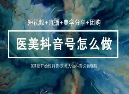 玩转医美抖音短视频与直播，36堂网课学逻辑(短视频+直播+美学分享+团购)-百货大全