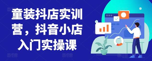 童装抖店实训营，抖音小店入门实操课-百货大全
