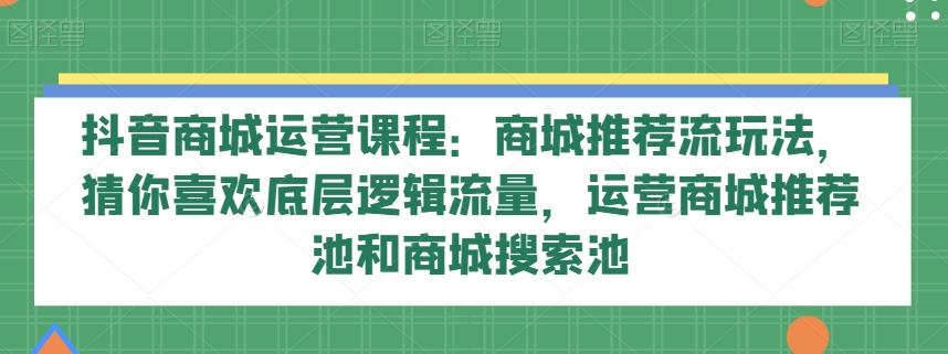 抖音商城运营课程：商城推荐流玩法，猜你喜欢底层逻辑流量，运营商城推荐池和商城搜索池-百货大全