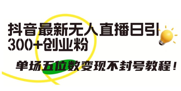 抖音最新无人直播日引300+创业粉，单场五位数变现不封号教程【揭秘】-百货大全