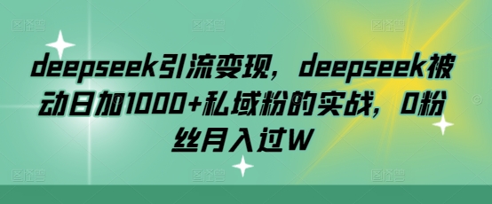 deepseek引流变现，deepseek被动日加1000+私域粉的实战，0粉丝月入过W-百货大全