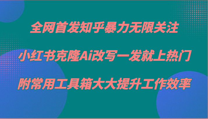 知乎暴力无限关注，小红书克隆Ai改写一发就上热门，附常用工具箱大大提升工作效率-百货大全