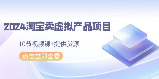 2024淘宝卖虚拟产品项目，10节视频课+提供货源-百货大全