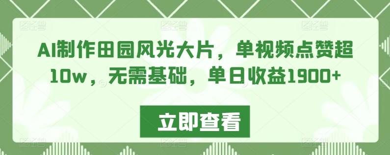 AI制作田园风光大片，单视频点赞超10w，无需基础，单日收益1900+【揭秘】-百货大全