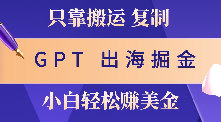 出海掘金搬运，赚老外美金，月入3w+，仅需GPT粘贴复制，小白也能玩转-百货大全