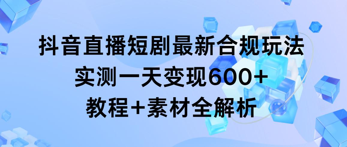 抖音直播短剧最新合规玩法，实测一天变现600+，教程+素材全解析-百货大全