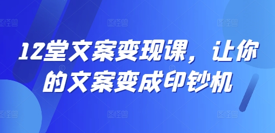 12堂文案变现课，让你的文案变成印钞机-百货大全