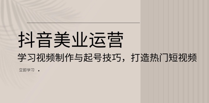 抖音美业运营：学习视频制作与起号技巧，打造热门短视频-百货大全