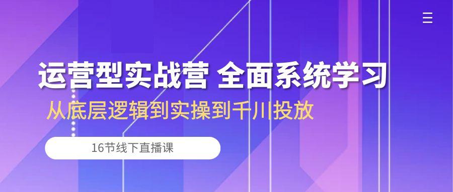 运营型实战营 全面系统学习-从底层逻辑到实操到千川投放(16节线下直播课-百货大全