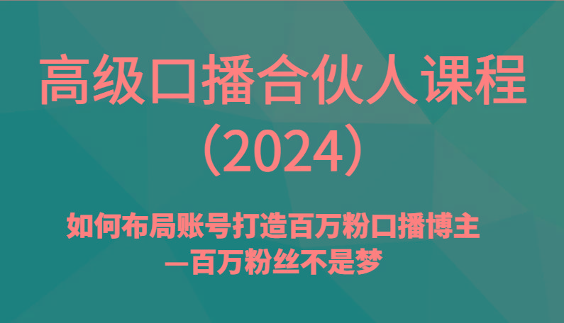 高级口播合伙人课程(2024)如何布局账号打造百万粉口播博主—百万粉丝不是梦-百货大全