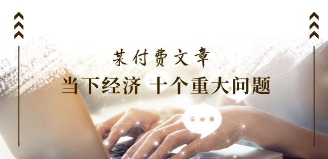 某付费文章《当下经济 十个重大问题》覆盖了大家关心的全部经济类话题-百货大全