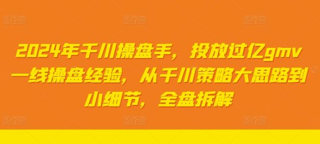 2024年千川操盘手，投放过亿gmv一线操盘经验，从千川策略大思路到小细节，全盘拆解-百货大全