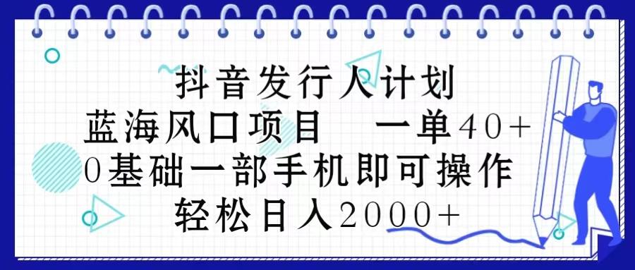 抖音发行人计划，蓝海风口项目 一单40，0基础一部手机即可操作 日入2000＋-百货大全