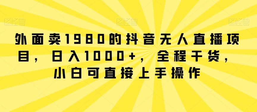 外面卖1980的抖音无人直播项目，日入1000+，全程干货，小白可直接上手操作【揭秘】-百货大全