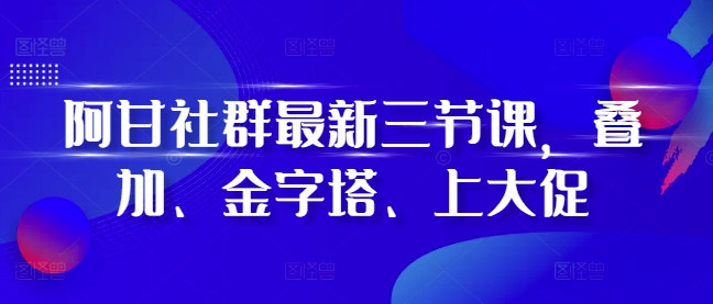 阿甘社群最新三节课，叠加、金字塔、上大促-百货大全