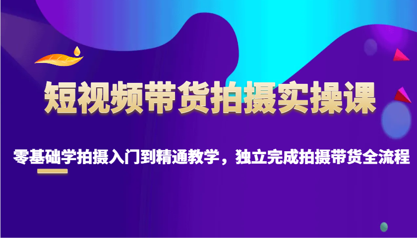 短视频带货拍摄实操课，零基础学拍摄入门到精通教学，独立完成拍摄带货全流程-百货大全