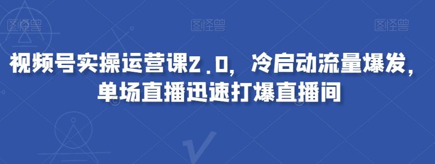 视频号实操运营课2.0，冷启动流量爆发，单场直播迅速打爆直播间-百货大全