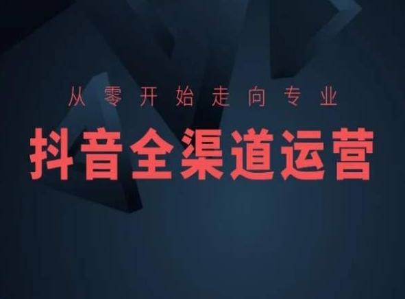 从零开始走向专业，抖音全渠道运营，抖音电商培训-百货大全