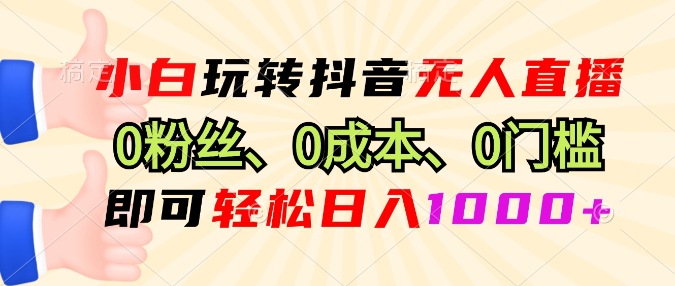 小白玩转抖音无人直播，0粉丝、0成本、0门槛，轻松日入1000+-百货大全