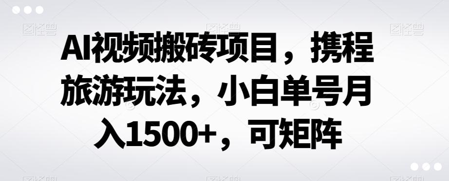 AI视频搬砖项目，携程旅游玩法，小白单号月入1500+，可矩阵-百货大全