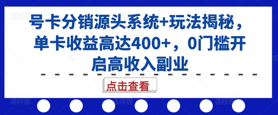 号卡分销源头系统+玩法揭秘，单卡收益高达400+，0门槛开启高收入副业-百货大全