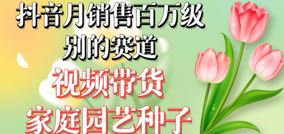 抖音月销售百万级别的赛道，视频带货家庭园艺种子，无需实拍小白可做-百货大全