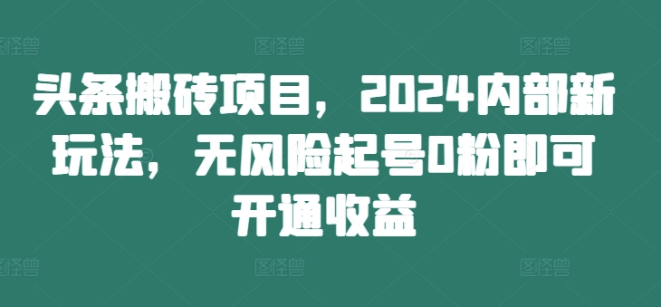 头条搬砖项目，2024内部新玩法，无风险起号0粉即可开通收益-百货大全