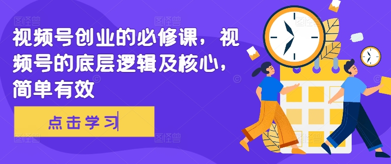 视频号创业的必修课，视频号的底层逻辑及核心，简单有效-百货大全