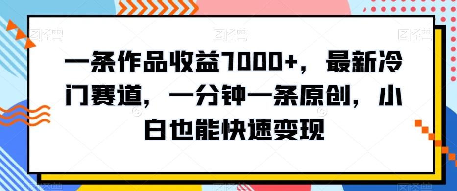 一条作品收益7000+，最新冷门赛道，一分钟一条原创，小白也能快速变现-百货大全