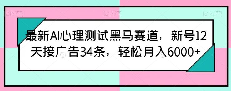 最新AI心理测试黑马赛道，新号12天接广告34条，轻松月入6000+【揭秘】-百货大全