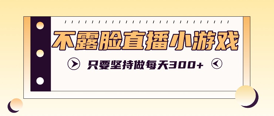 不露脸直播小游戏项目玩法，只要坚持做，轻松实现每天300+-百货大全