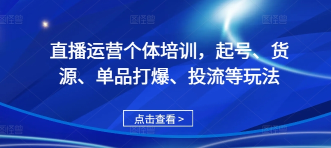 直播运营个体培训，起号、货源、单品打爆、投流等玩法-百货大全