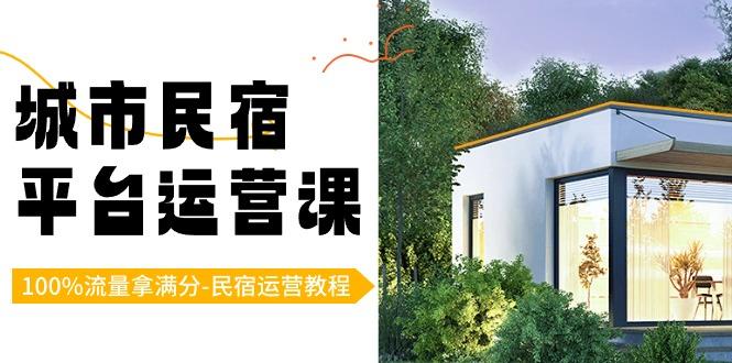 城市民宿平台运营课，100%流量拿满分-民宿运营教程-百货大全