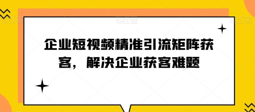 企业短视频精准引流矩阵获客，解决企业获客难题-百货大全
