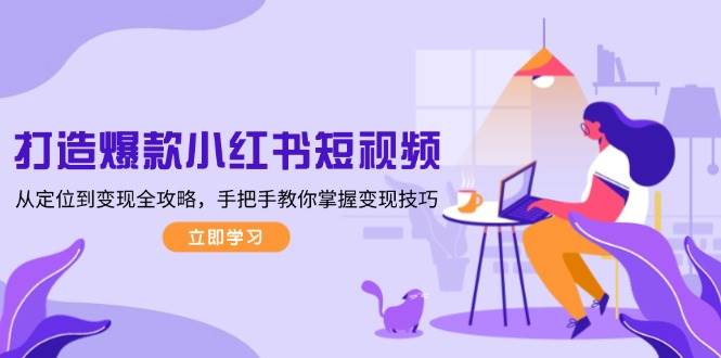 打造爆款小红书短视频，从定位到变现全攻略，手把手教你掌握变现技巧-百货大全