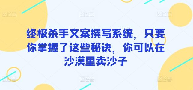 终极杀手文案撰写系统，只要你掌握了这些秘诀，你可以在沙漠里卖沙子-百货大全