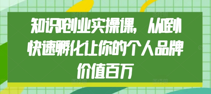 知识IP创业实操课，从0到1快速孵化让你的个人品牌价值百万-百货大全