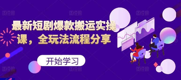 最新短剧爆款搬运实操课，全玩法流程分享(上)-百货大全